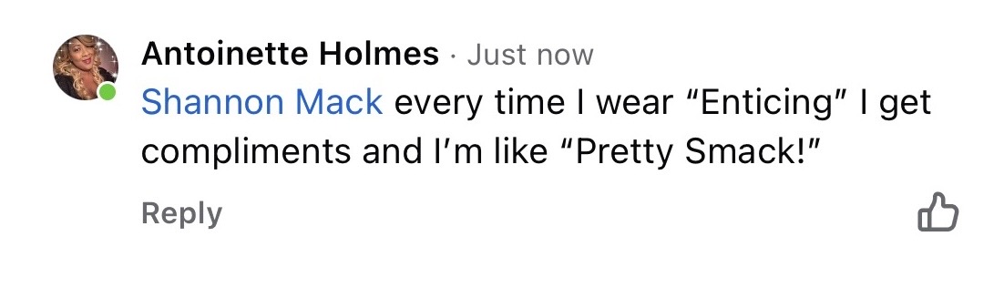 Comment from Antoinette Holmes: Shannon Mack, every time I wear Enticing I get compliments and I'm like Pretty Smack!